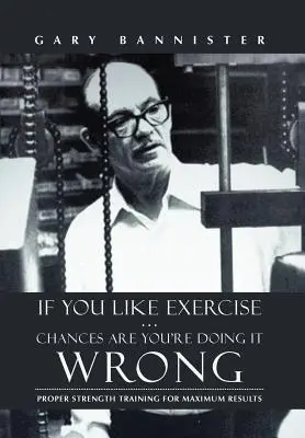If You Like Exercise ... Je pravdepodobné, že to robíte zle: Správny silový tréning pre dosiahnutie maximálnych výsledkov - If You Like Exercise ... Chances Are You're Doing It Wrong: Proper Strength Training for Maximum Results