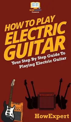 Ako hrať na elektrickú gitaru: Od A do Z: Váš sprievodca krok za krokom, ako hrať na elektrickú gitaru - How To Play Electric Guitar: Your Step By Step Guide To Playing Electric Guitar