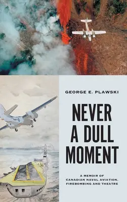 Nikdy nie je nuda: A Memoir of Canadian Naval Aviation, Firebombing and Theatre - Never a Dull Moment: A Memoir of Canadian Naval Aviation, Firebombing and Theatre