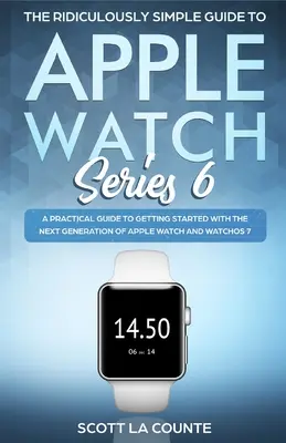 Smiešne jednoduchý sprievodca hodinkami Apple Watch Series 6: Praktická príručka na začatie používania novej generácie hodiniek Apple Watch a systému WatchOS - The Ridiculously Simple Guide to Apple Watch Series 6: A Practical Guide to Getting Started With the Next Generation of Apple Watch and WatchOS