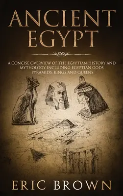 Staroveký Egypt: Egyptské dejiny a mytológia: Stručný prehľad egyptských dejín a mytológie vrátane egyptských bohov, pyramíd, kráľov a kráľovien - Ancient Egypt: A Concise Overview of the Egyptian History and Mythology Including the Egyptian Gods, Pyramids, Kings and Queens
