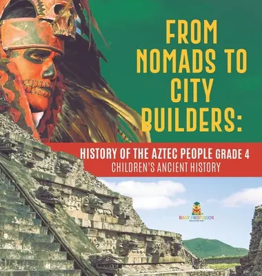 Od kočovníkov k staviteľom miest: História Aztékov Grade 4 - Detské knihy o starovekých dejinách - From Nomads to City Builders: History of the Aztec People Grade 4 - Children's Ancient History