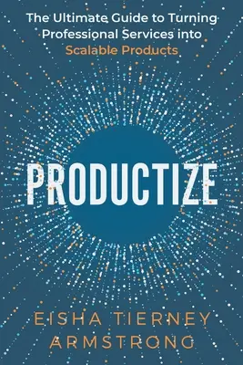 Produkujte: Konečný sprievodca premenou profesionálnych služieb na škálovateľné produkty - Productize: The Ultimate Guide to Turning Professional Services into Scalable Products