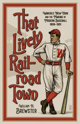 To živé železničné mesto: Waverly, New York a vznik moderného baseballu, 1899-1901 - That Lively Railroad Town: Waverly, New York and the Making of Modern Baseball, 1899-1901