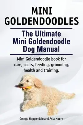 Miniatúrne psy plemena Goldendoodles. Ultimátny manuál pre psov mini goldendoodle. Kniha o miniatúrnych golendoodloch pre starostlivosť, náklady, kŕmenie, starostlivosť, zdravie a výcvik. - Mini Goldendoodles. The Ultimate Mini Goldendoodle Dog Manual. Miniature Goldendoodle book for care, costs, feeding, grooming, health and training.