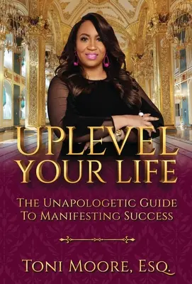 Upleveluj svoj život: Vydajte sa na cestu k úspechu: Unapologetic Guide to Manifest Success - Uplevel Your Life: The Unapologetic Guide to Manifest Success