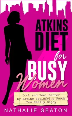 Atkinsova diéta pre zaneprázdnené ženy: Vyzerajte a cíťte sa lepšie, keď budete jesť sýte jedlá, ktoré vám naozaj chutia - Atkins Diet for Busy Women: Look and Feel Better by Eating Satisfying Foods You Really Enjoy