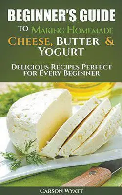 Príručka pre začiatočníkov na výrobu domáceho syra, masla a jogurtu: Publikácia: Chutné recepty ideálne pre každého začiatočníka! - Beginners Guide to Making Homemade Cheese, Butter & Yogurt: Delicious Recipes Perfect for Every Beginner!