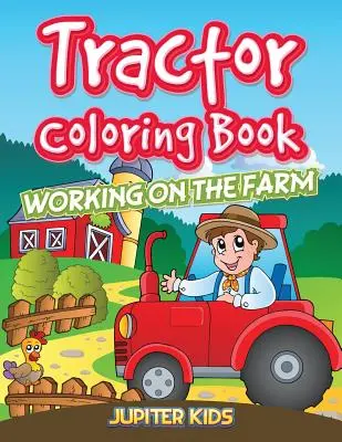 Kniha na vyfarbovanie traktorov: Práca na farme - Tractor Coloring Book: Working On The Farm
