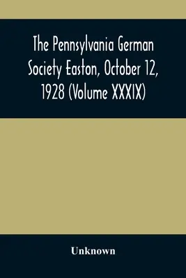 Pennsylvánsky nemecký spolok Easton, 12. októbra 1928 (zväzok XXXIX) - The Pennsylvania German Society Easton, October 12, 1928 (Volume XXXIX)