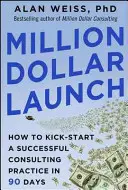 Million Dollar Launch: Ako naštartovať úspešnú poradenskú prax za 90 dní - Million Dollar Launch: How to Kick-Start a Successful Consulting Practice in 90 Days