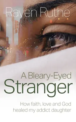 Cudzinec s klapkami na očiach: Ako viera, láska a Boh uzdravili moju závislú dcéru - A Bleary-Eyed Stranger: How faith, love and God healed my addict daughter