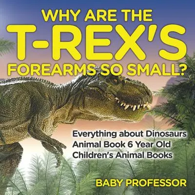 Prečo sú predlaktia T-Rexa také malé? Všetko o dinosauroch - Kniha o zvieratách pre 6-ročné deti - Detské knihy o zvieratách - Why Are The T-Rex's Forearms So Small? Everything about Dinosaurs - Animal Book 6 Year Old - Children's Animal Books