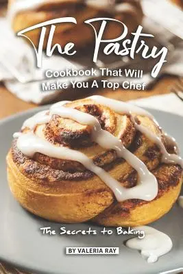 Cukrárska kuchárka, ktorá z vás urobí špičkového kuchára: Tajomstvá pečenia - The Pastry Cookbook That Will Make You A Top Chef: The Secrets to Baking