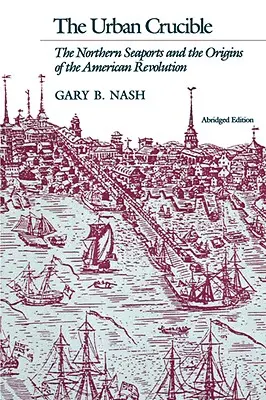 Mestský téglik: Severné prístavy a počiatky americkej revolúcie - Urban Crucible: The Northern Seaports and the Origins of the American Revolution