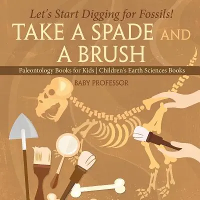 Vezmite si rýľ a štetec - začnime kopať skameneliny! Paleontologické knihy pre deti Detské knihy o vedách o Zemi - Take A Spade and A Brush - Let's Start Digging for Fossils! Paleontology Books for Kids Children's Earth Sciences Books
