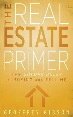 Základná učebnica nehnuteľností: Zlaté pravidlá kúpy a predaja - The Real Estate Primer: The Golden Rules of Buying and Selling