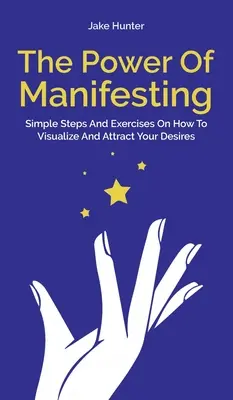 Sila manifestácie: Jednoduché kroky a cvičenia, ako vizualizovať a priťahovať svoje túžby - The Power Of Manifesting: Simple Steps And Exercises On How To Visualize And Attract Your Desires