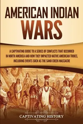 Americké indiánske vojny: Pútavý sprievodca sériou konfliktov, ktoré sa odohrali v Severnej Amerike a ako ovplyvnili pôvodné americké kmene - American Indian Wars: A Captivating Guide to a Series of Conflicts That Occurred in North America and How They Impacted Native American Trib