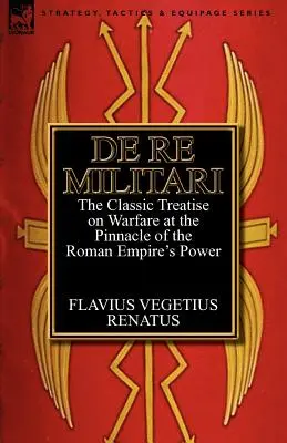 De Re Militari (O vojenských záležitostiach): klasický traktát o vojenstve na vrchole moci Rímskej ríše - De Re Militari (Concerning Military Affairs): the Classic Treatise on Warfare at the Pinnacle of the Roman Empire's Power
