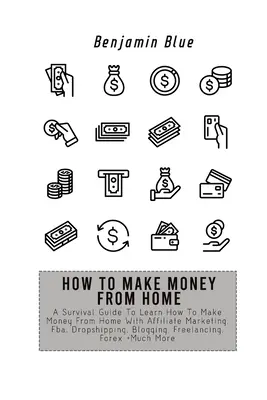 Ako zarobiť peniaze z domu: Ako zarobiť peniaze z domu pomocou affiliate marketingu, Fba, dropshippingu, blogovania, freelancingu - How to Make Money from Home: A Survival Guide To Learn How To Make Money From Home With Affiliate Marketing, Fba, Dropshipping, Blogging, Freelanci