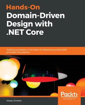 Hands-On Domain-Driven Design with .NET Core (Praktický návrh riadený doménou s jadrom .NET): Riešenie zložitosti v jadre softvéru zavedením princípov DDD do praxe - Hands-On Domain-Driven Design with .NET Core: Tackling complexity in the heart of software by putting DDD principles into practice