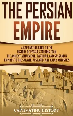 Perzská ríša: Vydajte sa na cestu do Perzie: Pútavý sprievodca dejinami Perzie, počnúc starovekou Achaemenidskou, Partskou a Sasánovskou ríšou až po - The Persian Empire: A Captivating Guide to the History of Persia, Starting from the Ancient Achaemenid, Parthian, and Sassanian Empires to