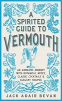 Duchovný sprievodca vermutom: Aromatická cesta s botanickými poznámkami, klasickými koktailmi a elegantnými receptami - A Spirited Guide to Vermouth: An Aromatic Journey with Botanical Notes, Classic Cocktails and Elegant Recipes