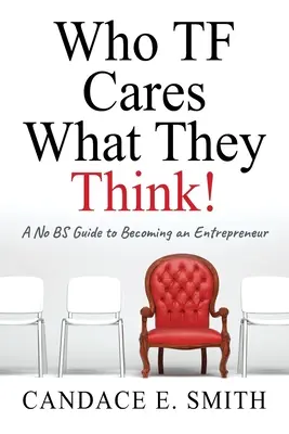 Koho TF zaujíma, čo si myslia: A No BS Guide to Becoming an Entrepreneur - Who TF Cares What They Think: A No BS Guide to Becoming an Entrepreneur