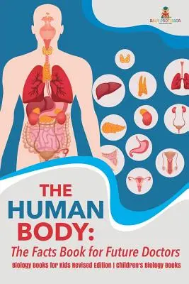 Ľudské telo: Kniha faktov pre budúcich lekárov - Biologické knihy pre deti Revidované vydanie Detské knihy o biológii - The Human Body: The Facts Book for Future Doctors - Biology Books for Kids Revised Edition Children's Biology Books