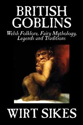 Britskí škriatkovia: Wilt Sikes, Fiction, Fairy Tales, Folk Tales, Legends & Myt: Welsh Folklore, Fairy Mythology, Legends and Traditions - British Goblins: Welsh Folklore, Fairy Mythology, Legends and Traditions by Wilt Sikes, Fiction, Fairy Tales, Folk Tales, Legends & Myt