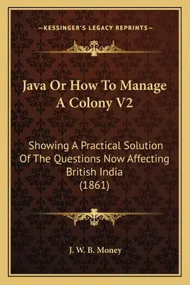 Java alebo ako spravovať kolóniu V2: Praktické riešenie otázok, ktoré sa v súčasnosti týkajú britskej Indie (1861) - Java Or How To Manage A Colony V2: Showing A Practical Solution Of The Questions Now Affecting British India (1861)