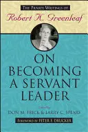 Ako sa stať služobným vodcom: Greenleaf: Ako sa stať vodcom: súkromné spisy Roberta K. Greenleafa - On Becoming a Servant Leader: The Private Writings of Robert K. Greenleaf
