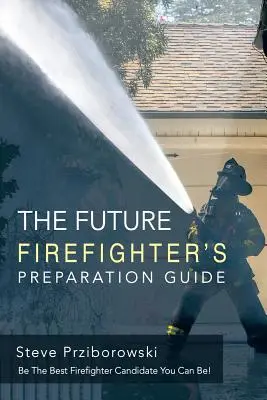 Príručka na prípravu budúceho hasiča: Buď najlepším kandidátom na hasiča, akým môžeš byť! - The Future Firefighter's Preparation Guide: Be the Best Firefighter Candidate You Can Be!