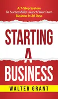 Začíname podnikať: Starting A Business: A 7-Step System to Successfully Launch Your Own Business & Become a Great Entrepreneur: A 7-Step System to Successfully Launch Your Own Business & Become a Great Entrepreneur - Starting A Business: Starting A Business: A 7-Step System to Successfully Launch Your Own Business & Become a Great Entrepreneur