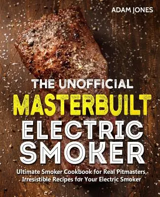 Neoficiálna kuchárska kniha Masterbuilt Electric Smoker: Neodolateľné recepty pre vašu elektrickú udiareň. - The Unofficial Masterbuilt Electric Smoker Cookbook: Ultimate Smoker Cookbook for Real Pitmasters, Irresistible Recipes for Your Electric Smoker