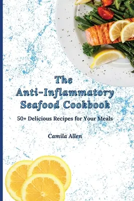 Protizápalová kuchárka morských plodov: Knižka: 50+ lahodných receptov pre vaše jedlá - The Anti-Inflammatory Seafood Cookbook: 50+ Delicious Recipes for Your Meals