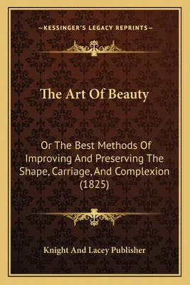 Umenie krásy: Najlepšie metódy na zlepšenie a zachovanie tvaru, vzhľadu a pleti (1825) - The Art Of Beauty: Or The Best Methods Of Improving And Preserving The Shape, Carriage, And Complexion (1825)