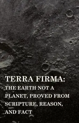 Terra Firma: Zem nie je planéta, dokázané z Písma, rozumu a faktov - Terra Firma: the Earth Not a Planet, Proved from Scripture, Reason, and Fact