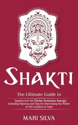 Shakti: Šakti: Konečný sprievodca využívaním božskej ženskej energie, vrátane mantier a tipov na využitie sily - Shakti: The Ultimate Guide to Tapping into the Divine Feminine Energy, Including Mantras and Tips for Harnessing the Power of