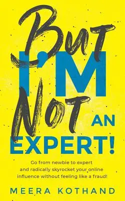 Ale ja nie som odborník!: Vydajte sa cestou od nováčika k expertovi a radikálne zvýšte svoj vplyv bez toho, aby ste sa cítili ako podvodník - But I'm Not an Expert!: Go from Newbie to Expert and Radically Skyrocket Your Influence Without Feeling Like a Fraud
