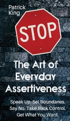 Umenie každodennej asertivity: Hovorte nahlas. Stanovte si hranice. Povedzte nie. Prevezmite späť kontrolu. Získajte, čo chcete - The Art of Everyday Assertiveness: Speak up. Set Boundaries. Say No. Take Back Control. Get What You Want