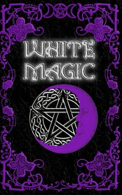 Kniha kúziel bielej mágie: Kniha kúziel bielej mágie pre začiatočníkov: Wiccan White Magic Spell Book for Beginners - White Magic Spell Book: Wiccan White Magic Spell Book for Beginners