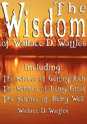 Múdrosť Wallace D. Wattlesa - vrátane: The Science of Getting Rich, The Science of Being Great & The Science of Being Well - The Wisdom of Wallace D. Wattles - Including: The Science of Getting Rich, The Science of Being Great & The Science of Being Well