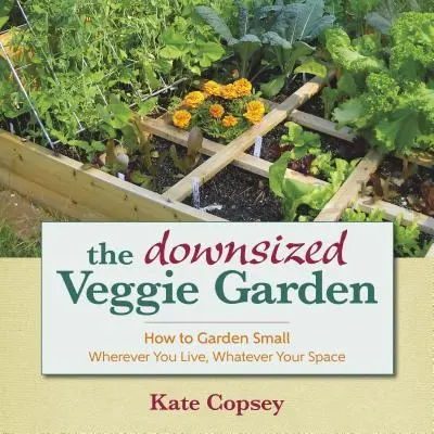 Zmenšená zeleninová záhrada: Ako na malú záhradu - nech už žijete kdekoľvek a máte akýkoľvek priestor - The Downsized Veggie Garden: How to Garden Small - Wherever You Live, Whatever Your Space
