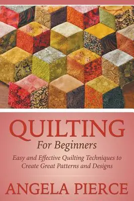 Quiltovanie pre začiatočníkov: Jednoduché a efektívne techniky quiltovania na vytvorenie skvelých vzorov a dizajnov - Quilting For Beginners: Easy and Effective Quilting Techniques to Create Great Patterns and Designs