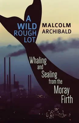 Divoká drsná partia: lov veľrýb a tulenie z Moray Firth - A Wild Rough Lot: Whaling And Sealing From The Moray Firth