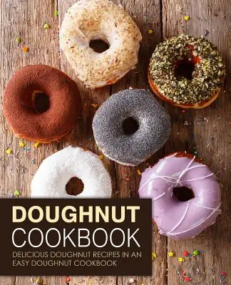 Kuchárska kniha o šiškách: Kuchařka s jednoduchými receptami na šišky: chutné recepty na šišky v jednoduchej kuchárskej knihe (2. vydanie) - Doughnut Cookbook: Delicious Doughnut Recipes in an Easy Doughnut Cookbook (2nd Edition)