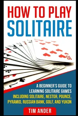 Ako hrať solitér: Ako sa naučiť hrať pasiáns: príručka pre začiatočníkov, ako sa naučiť pasiáns vrátane hier Solitaire, Nestor, Pounce, Pyramid, Russian Bank, Golf a Y - How To Play Solitaire: A Beginner's Guide to Learning Solitaire Games including Solitaire, Nestor, Pounce, Pyramid, Russian Bank, Golf, and Y