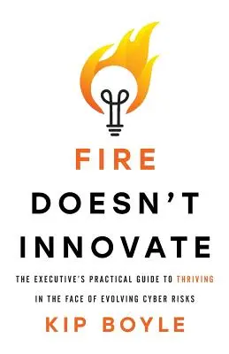 Oheň neinvestuje: Praktická príručka pre manažérov, ako prosperovať tvárou v tvár vyvíjajúcim sa kybernetickým rizikám - Fire Doesn't Innovate: The Executive's Practical Guide to Thriving in the Face of Evolving Cyber Risks